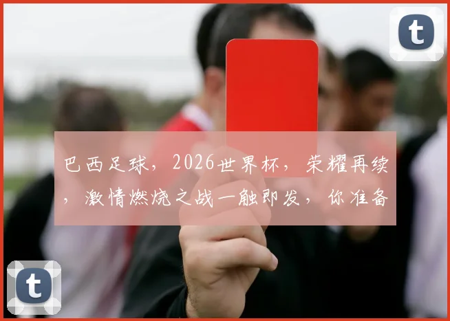 巴西足球，2026世界杯，荣耀再续，激情燃烧之战一触即发，你准备好了吗