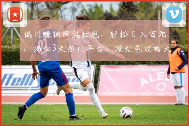 偏门赚钱网站红包，轻松日入百元，揭秘3大热门平台，抢红包攻略大放送，速来参与