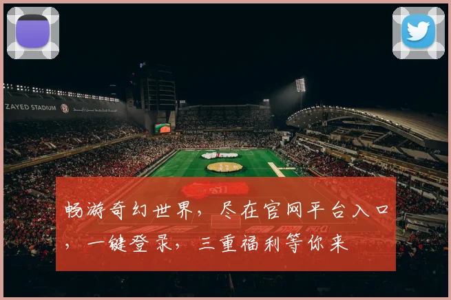 畅游奇幻世界，尽在官网平台入口，一键登录，三重福利等你来
