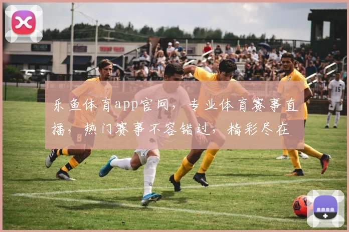 乐鱼体育app官网，专业体育赛事直播，热门赛事不容错过，精彩尽在掌握