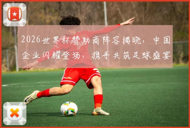 2026世界杯赞助商阵容揭晓，中国企业闪耀登场，携手共筑足球盛宴