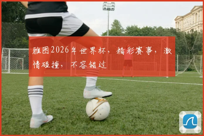 雅图2026年世界杯，精彩赛事，激情碰撞，不容错过