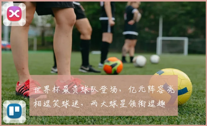 世界杯最贵球队登场，亿元阵容亮相逗笑球迷，两大球星领衔逗趣