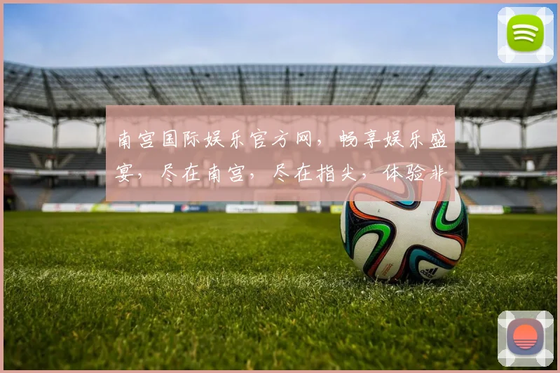 南宫国际娱乐官方网，畅享娱乐盛宴，尽在南宫，尽在指尖，体验非凡，一网打尽