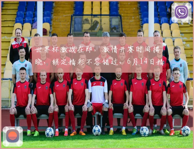 世界杯激战在即，激情开赛时间揭晓，锁定精彩不容错过，6月14日精彩启幕