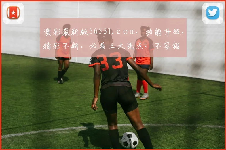 澳彩最新版56531.cσm，功能升级，精彩不断，必看三大亮点，不容错过