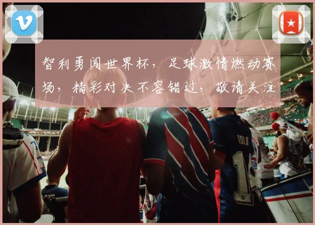 智利勇闯世界杯，足球激情燃动赛场，精彩对决不容错过，敬请关注