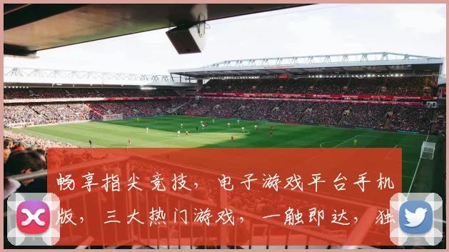 畅享指尖竞技，电子游戏平台手机版，三大热门游戏，一触即达，独家首发