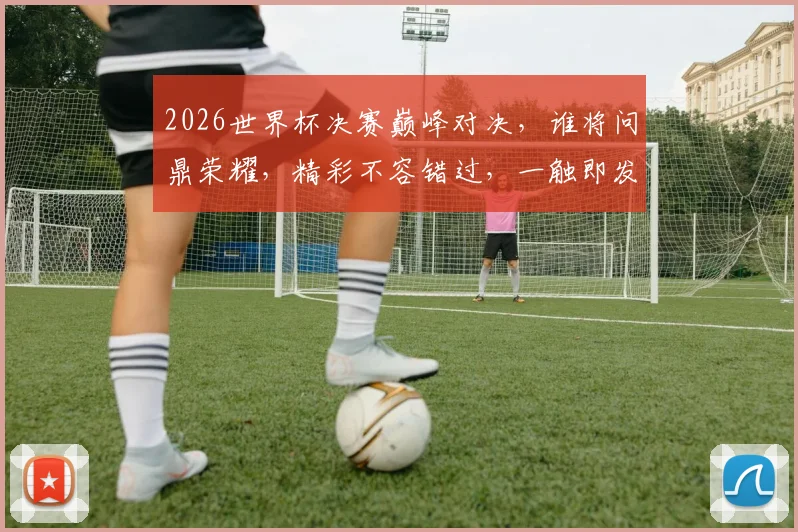 2026世界杯决赛巅峰对决，谁将问鼎荣耀，精彩不容错过，一触即发