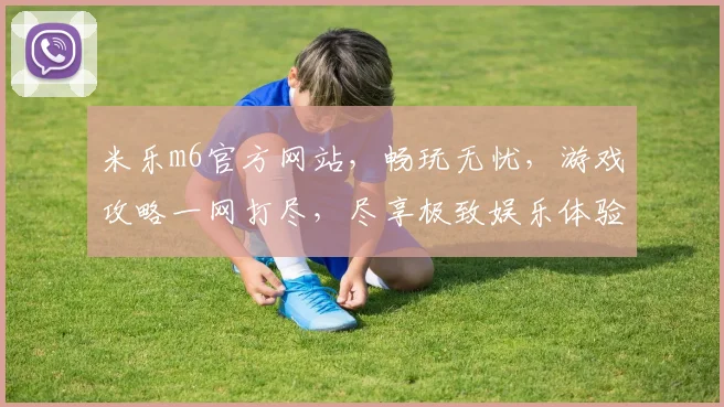 米乐m6官方网站，畅玩无忧，游戏攻略一网打尽，尽享极致娱乐体验，精彩不容错过