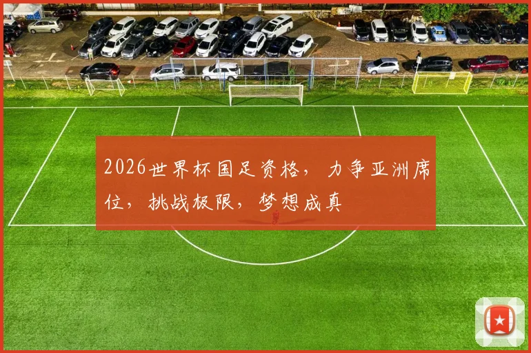 2026世界杯国足资格，力争亚洲席位，挑战极限，梦想成真