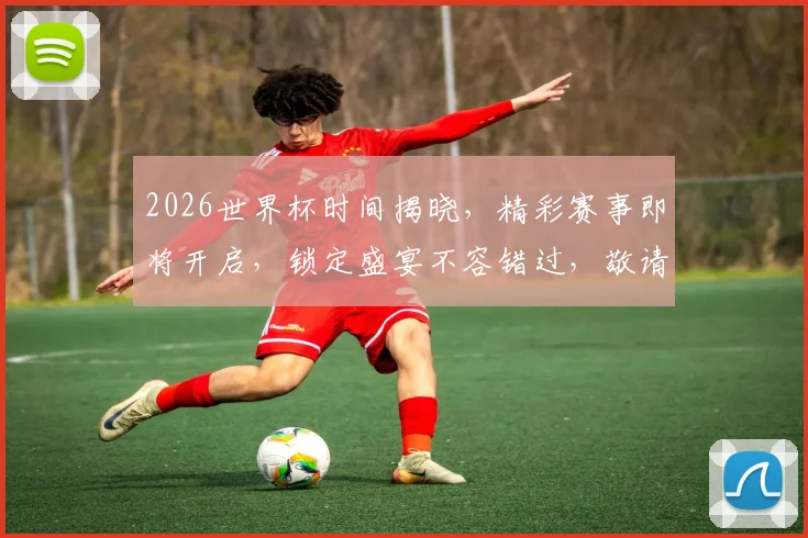 2026世界杯时间揭晓，精彩赛事即将开启，锁定盛宴不容错过，敬请期待