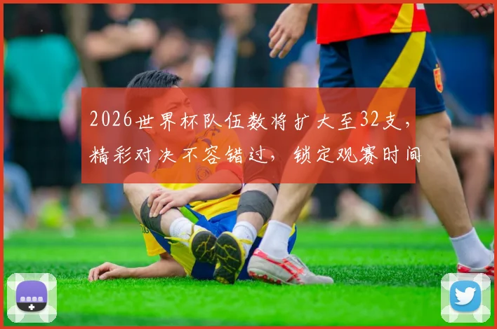 2026世界杯队伍数将扩大至32支，精彩对决不容错过，锁定观赛时间