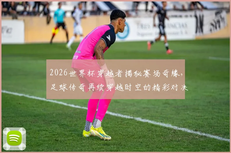 2026世界杯穿越者揭秘赛场奇缘，足球传奇再续穿越时空的精彩对决